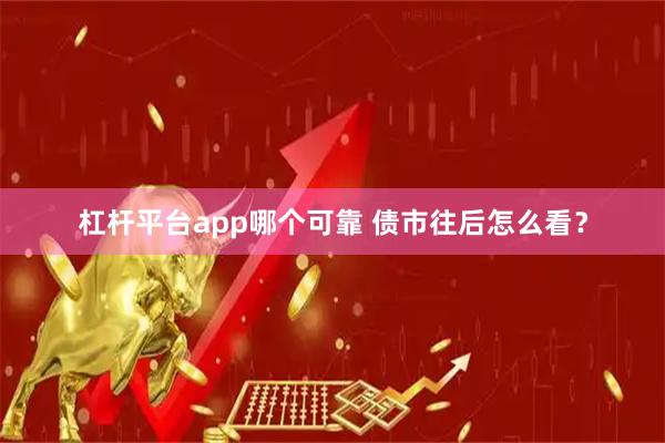 杠杆平台app哪个可靠 债市往后怎么看？