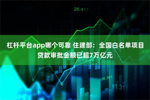 杠杆平台app哪个可靠 住建部：全国白名单项目贷款审批金额已超7万亿元