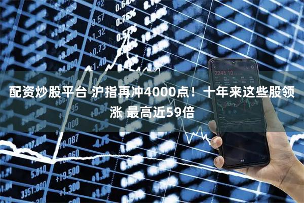 配资炒股平台 沪指再冲4000点！十年来这些股领涨 最高近59倍