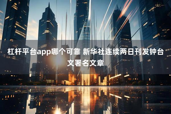 杠杆平台app哪个可靠 新华社连续两日刊发钟台文署名文章