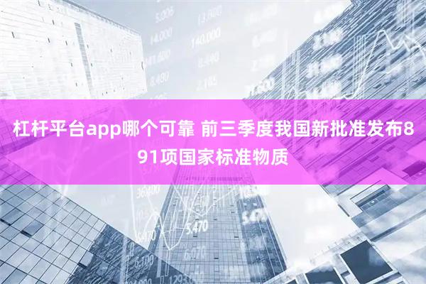 杠杆平台app哪个可靠 前三季度我国新批准发布891项国家标准物质