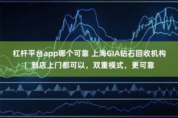 杠杆平台app哪个可靠 上海GIA钻石回收机构！到店上门都可以，双重模式，更可靠