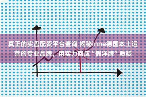 真正的实盘配资平台查询 揭秘inne德国本土运营的专业品牌，用实力回应“假洋牌”质疑