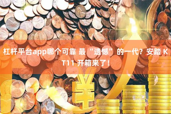 杠杆平台app哪个可靠 最 “遗憾” 的一代？安踏 KT11 开箱来了！