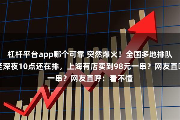 杠杆平台app哪个可靠 突然爆火！全国多地排队抢购，甚至深夜10点还在排，上海有店卖到98元一串？网友直呼：看不懂