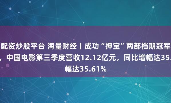 配资炒股平台 海量财经丨成功“押宝”两部档期冠军影片，中国电影第三季度营收12.12亿元，同比增幅达35.61%