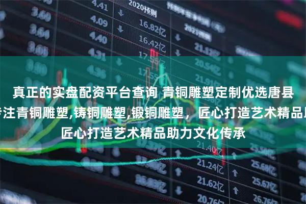 真正的实盘配资平台查询 青铜雕塑定制优选唐县伟铭雕塑，专注青铜雕塑,铸铜雕塑,锻铜雕塑，匠心打造艺术精品助力文化传承