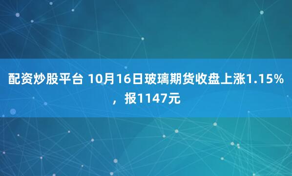 配资炒股平台 10月16日玻璃期货收盘上涨1.15%，报1147元