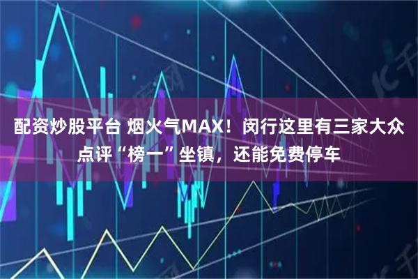 配资炒股平台 烟火气MAX！闵行这里有三家大众点评“榜一”坐镇，还能免费停车