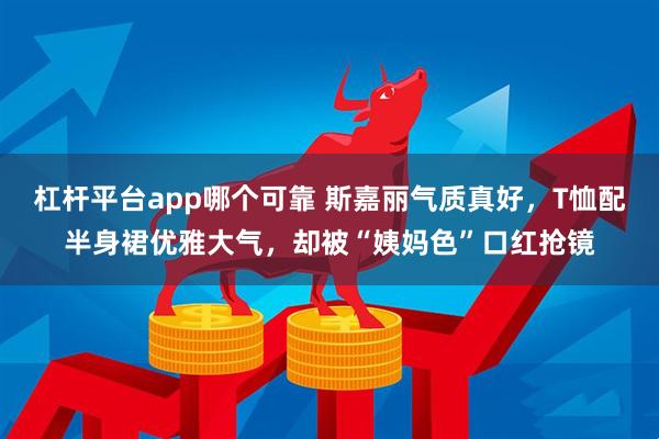 杠杆平台app哪个可靠 斯嘉丽气质真好，T恤配半身裙优雅大气，却被“姨妈色”口红抢镜