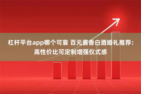 杠杆平台app哪个可靠 百元酱香白酒婚礼推荐：高性价比可定制增强仪式感