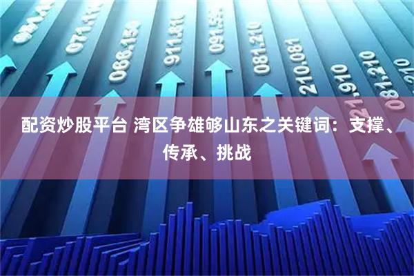配资炒股平台 湾区争雄够山东之关键词：支撑、传承、挑战