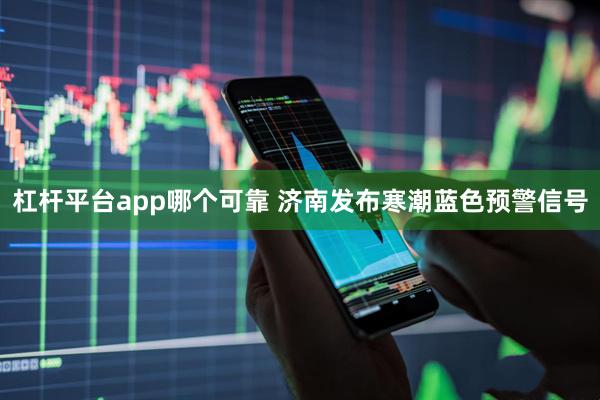 杠杆平台app哪个可靠 济南发布寒潮蓝色预警信号