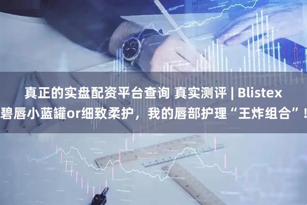 真正的实盘配资平台查询 真实测评 | Blistex碧唇小蓝罐or细致柔护，我的唇部护理“王炸组合”！