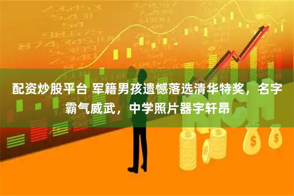 配资炒股平台 军籍男孩遗憾落选清华特奖，名字霸气威武，中学照片器宇轩昂