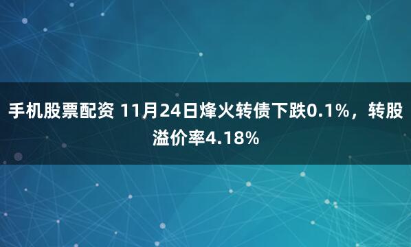 手机股票配资 11月24日烽火转债下跌0.1%，转股溢价率4.18%