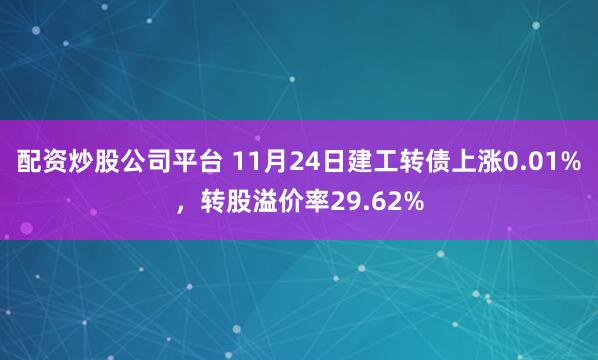 配资炒股公司平台 11月24日建工转债上涨0.01%，转股溢价率29.62%