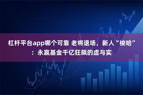 杠杆平台app哪个可靠 老将退场，新人“梭哈”：永赢基金千亿狂飙的虚与实