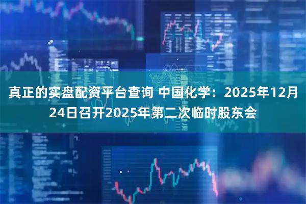 真正的实盘配资平台查询 中国化学：2025年12月24日召开2025年第二次临时股东会