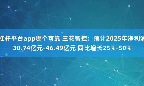 杠杆平台app哪个可靠 三花智控：预计2025年净利润38.74亿元-46.49亿元 同比增长25%-50%