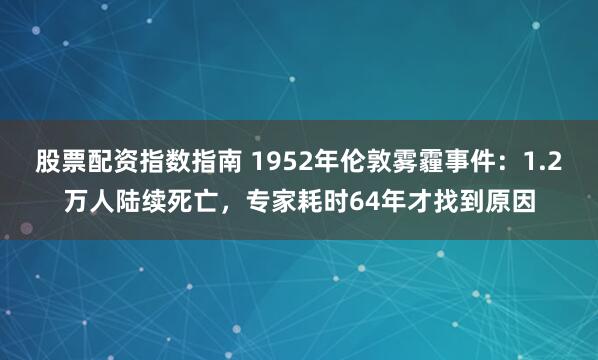 股票配资指数指南 1952年伦敦雾霾事件：1.2万人陆续死亡，专家耗时64年才找到原因