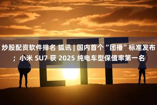 炒股配资软件排名 狐讯 | 国内首个“团播”标准发布；小米 SU7 获 2025 纯电车型保值率第一名