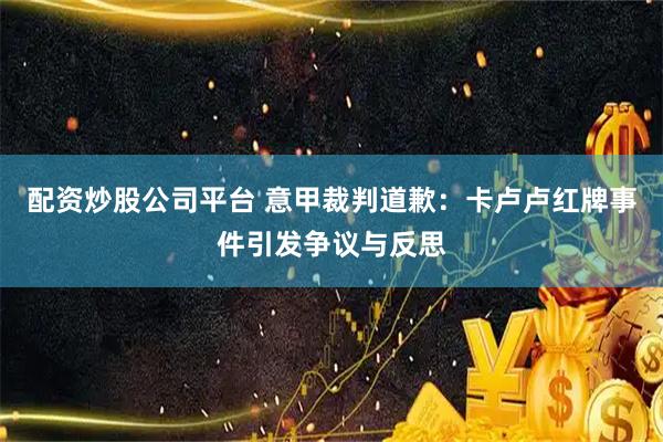 配资炒股公司平台 意甲裁判道歉：卡卢卢红牌事件引发争议与反思