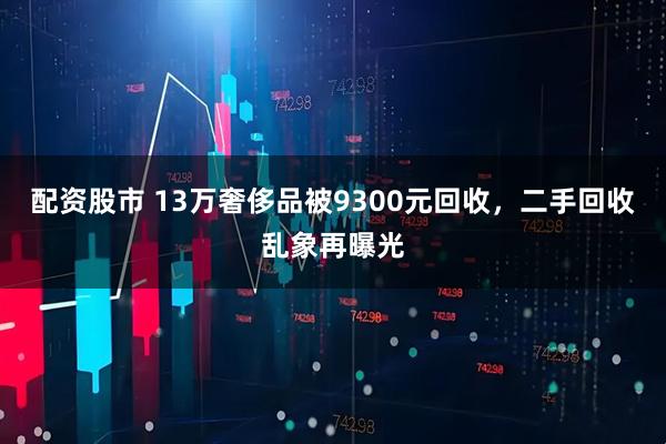 配资股市 13万奢侈品被9300元回收，二手回收乱象再曝光