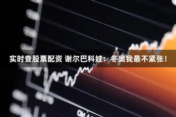 实时查股票配资 谢尔巴科娃：冬奥我最不紧张！
